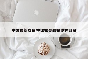 宁波最新疫情/宁波最新疫情防控政策