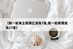 【新一轮本土疫情已波及7省,新一轮疫情波及17省】