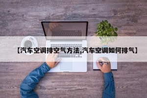 【汽车空调排空气方法,汽车空调如何排气】