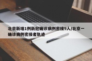 北京新增1例新冠确诊病例密接9人/北京一确诊病例密接者轨迹