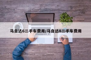 马自达6二手车费用/马自达8二手车费用