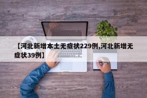 【河北新增本土无症状229例,河北新增无症状39例】