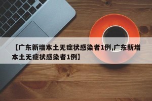 【广东新增本土无症状感染者1例,广东新增本土无症状感染者1例】