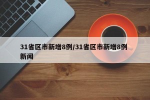 31省区市新增8例/31省区市新增8例 新闻