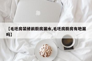 【毛坯房装修前厨房漏水,毛坯房厨房有地漏吗】