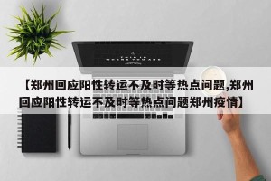 【郑州回应阳性转运不及时等热点问题,郑州回应阳性转运不及时等热点问题郑州疫情】