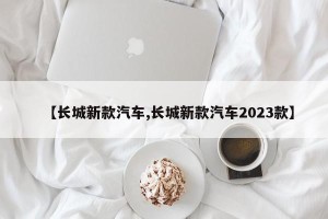 【长城新款汽车,长城新款汽车2023款】