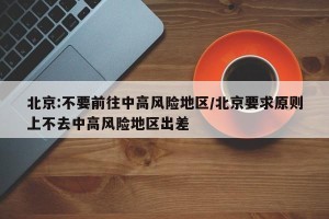 北京:不要前往中高风险地区/北京要求原则上不去中高风险地区出差