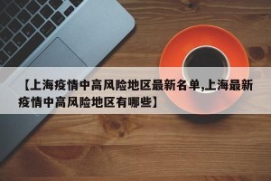 【上海疫情中高风险地区最新名单,上海最新疫情中高风险地区有哪些】