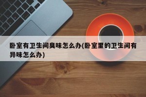 卧室有卫生间臭味怎么办(卧室里的卫生间有异味怎么办)