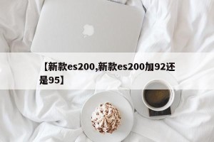 【新款es200,新款es200加92还是95】