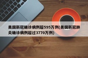 美国新冠确诊病例超595万例(美国新冠肺炎确诊病例超过3770万例)