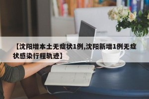 【沈阳增本土无症状1例,沈阳新增1例无症状感染行程轨迹】
