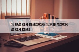 北邮录取分数线2016(北京邮电2016录取分数线)