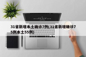 31省新增本土确诊7例(31省新增确诊75例本土55例)