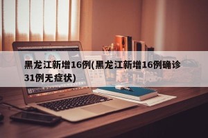 黑龙江新增16例(黑龙江新增16例确诊 31例无症状)