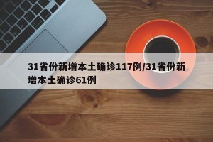 31省份新增本土确诊117例/31省份新增本土确诊61例