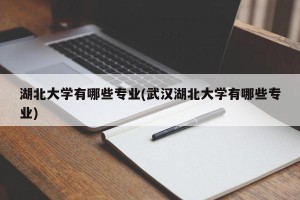 湖北大学有哪些专业(武汉湖北大学有哪些专业)