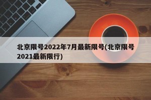 北京限号2022年7月最新限号(北京限号2021最新限行)