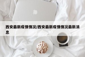 西安最新疫情情况/西安最新疫情情况最新消息