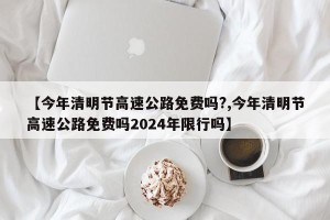 【今年清明节高速公路免费吗?,今年清明节高速公路免费吗2024年限行吗】