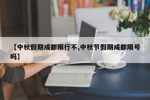 【中秋假期成都限行不,中秋节假期成都限号吗】