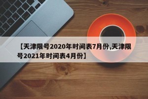 【天津限号2020年时间表7月份,天津限号2021年时间表4月份】