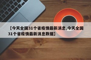 【今天全国31个省疫情最新消息,今天全国31个省疫情最新消息数据】