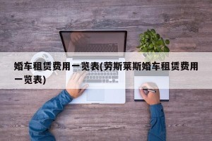 婚车租赁费用一览表(劳斯莱斯婚车租赁费用一览表)