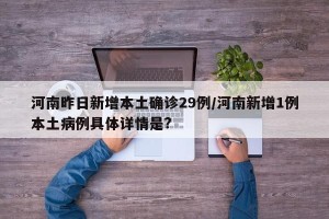 河南昨日新增本土确诊29例/河南新增1例本土病例具体详情是?