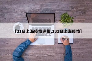 【31日上海疫情速报,131日上海疫情】