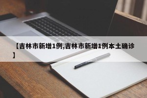 【吉林市新增1例,吉林市新增1例本土确诊】