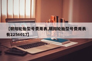 【朝阳轮胎型号费用表,朝阳轮胎型号费用表有2256017】