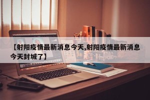 【射阳疫情最新消息今天,射阳疫情最新消息今天封城了】