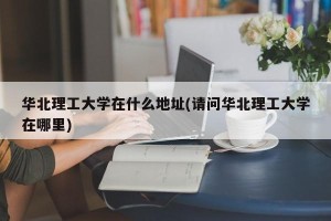 华北理工大学在什么地址(请问华北理工大学在哪里)