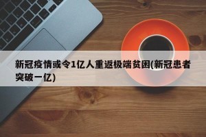 新冠疫情或令1亿人重返极端贫困(新冠患者突破一亿)