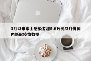 3月以来本土感染者超5.6万例/3月份国内新冠疫情数据
