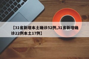 【31省新增本土确诊52例,31省新增确诊22例本土17例】
