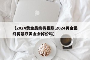 【2024黄金最终将暴跌,2024黄金最终将暴跌黄金会掉价吗】