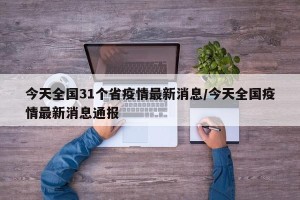 今天全国31个省疫情最新消息/今天全国疫情最新消息通报