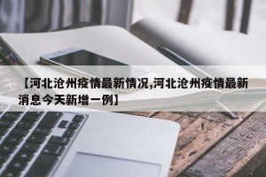 【河北沧州疫情最新情况,河北沧州疫情最新消息今天新增一例】