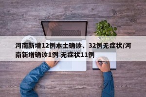 河南新增12例本土确诊、32例无症状/河南新增确诊1例 无症状11例
