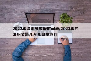 2023年清明节放假时间表/2023年的清明节是几月几日星期几