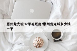 惠州龙光城97平毛坯房/惠州龙光城多少钱一平