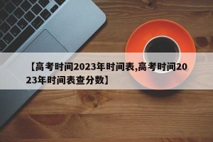 【高考时间2023年时间表,高考时间2023年时间表查分数】