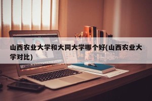 山西农业大学和大同大学哪个好(山西农业大学对比)