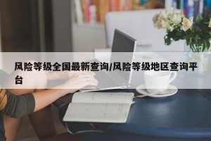 风险等级全国最新查询/风险等级地区查询平台