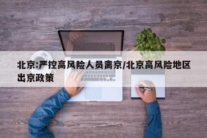 北京:严控高风险人员离京/北京高风险地区出京政策