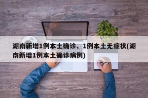 湖南新增1例本土确诊、1例本土无症状(湖南新增1例本土确诊病例)