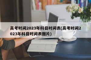 高考时间2023年科目时间表(高考时间2023年科目时间表图片)